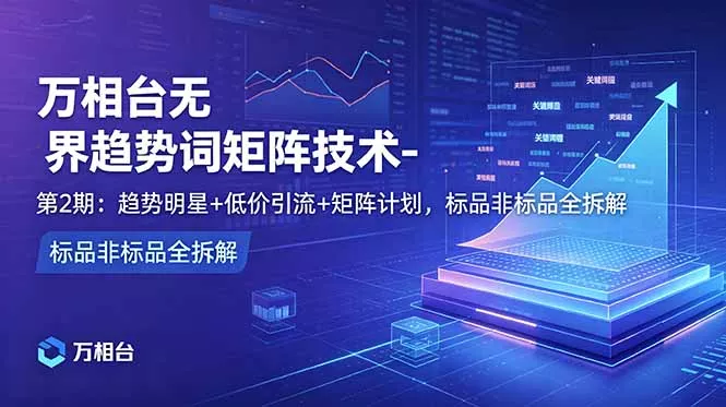 万相台无界趋势词矩阵技术-第2期：趋势明星+低价引流+矩阵计划，标品非标品全拆解 - 淘金派资源网