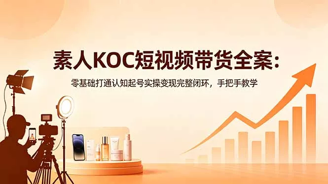 素人KOC短视频带货全案：零基础打通认知起号实操变现完整闭环，手把手教学 - 淘金派资源网