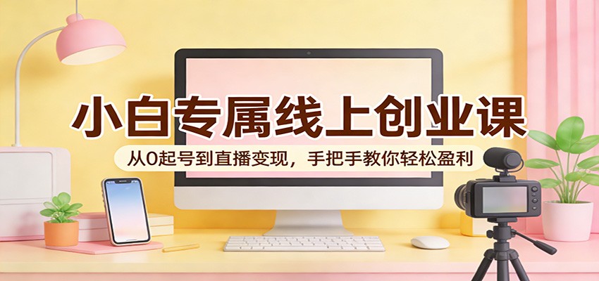 小白专属线上创业课：从0起号到直播变现，手把手教你轻松盈利 - 淘金派资源网