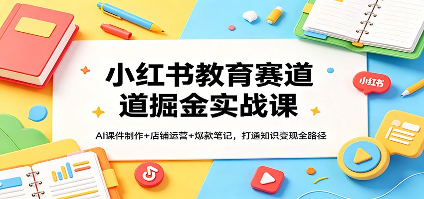小红书教育赛道掘金实战课：AI课件制作+店铺运营+爆款笔记，打通知识变现全路径 - 淘金派资源网