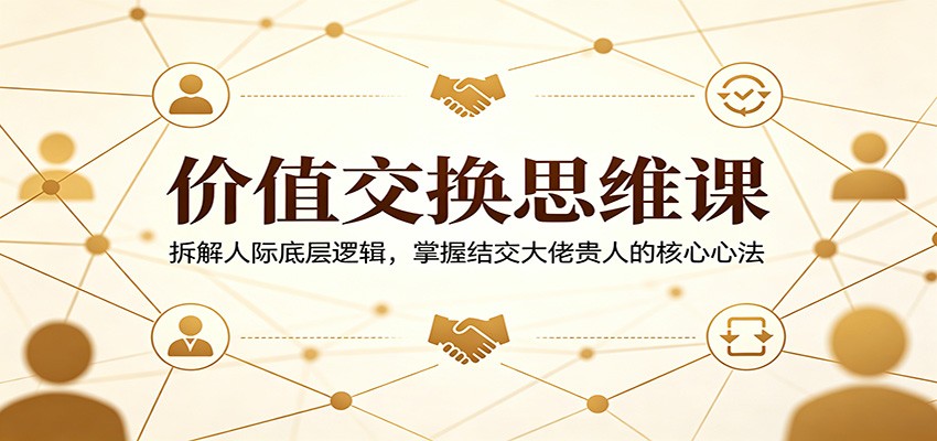 价值交换思维课：拆解人际底层逻辑，掌握结交大佬贵人的核心心法 - 淘金派资源网