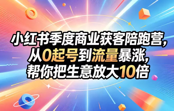 小红书季度商业获客陪跑营，从0起号到流量暴涨，帮你把生意放大10倍 - 淘金派资源网