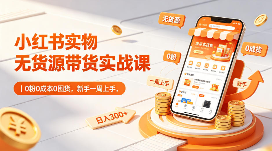 小红书实物无货源带货实战课｜0粉0成本0囤货，新手一周上手，日入300+ - 淘金派资源网