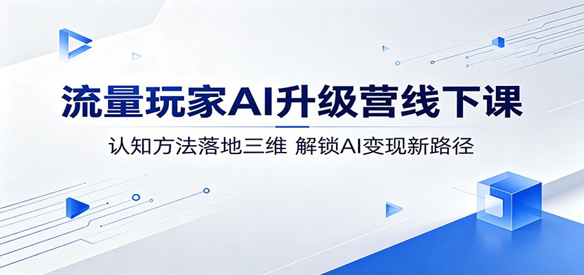 流量玩家AI升级营线下课：认知方法落地三维，解锁AI变现新路径 - 淘金派资源网