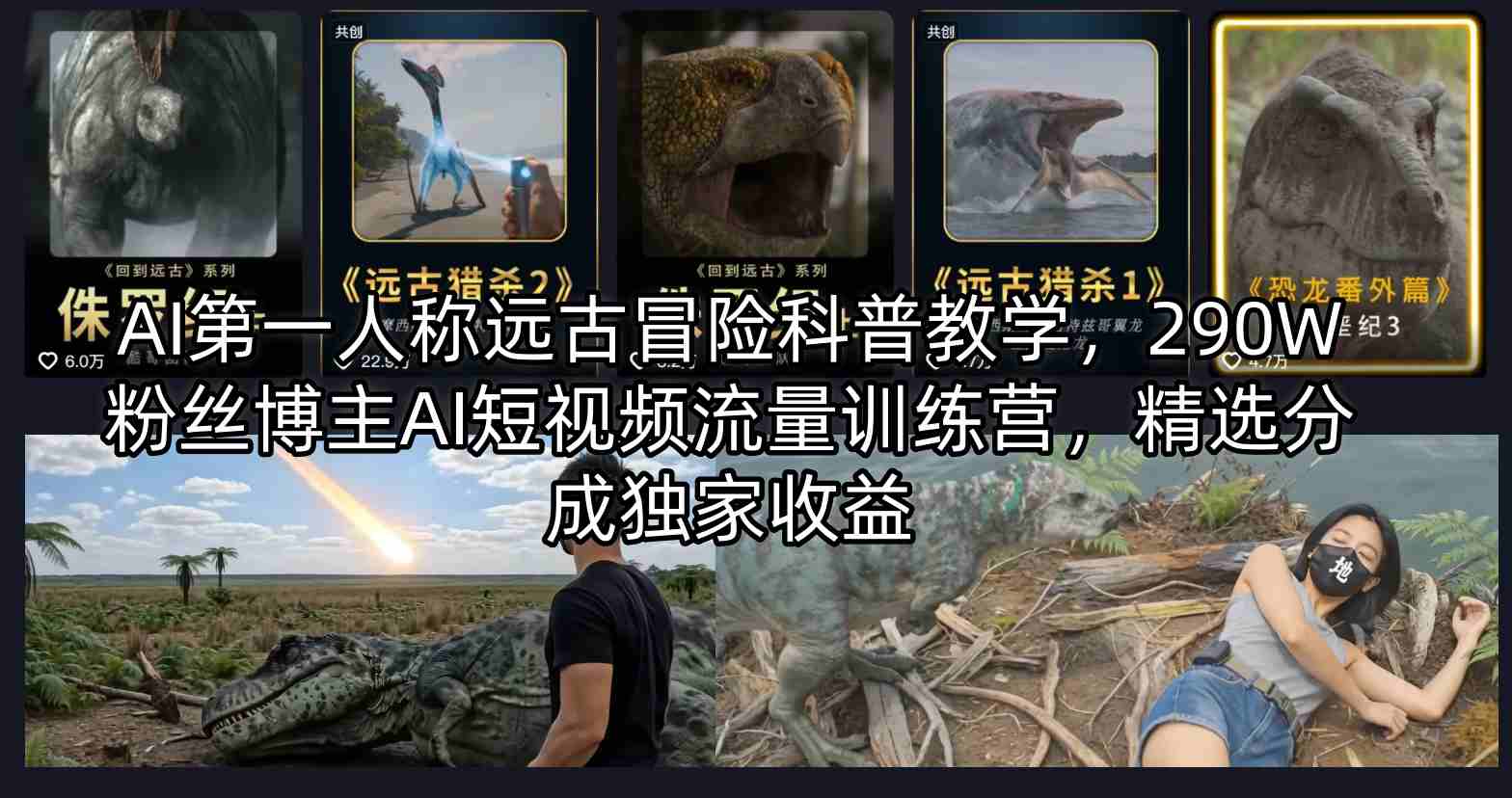 AI第一人称远古冒险科普教学，290W粉丝博主AI短视频流量训练营，精选分成独家收益 - 淘金派资源网