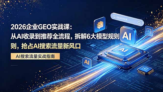 2026 企业GEO实战课：从AI收录到推荐全流程，拆解6大模型规则，抢占 AI 搜索流量新风口 - 淘金派资源网