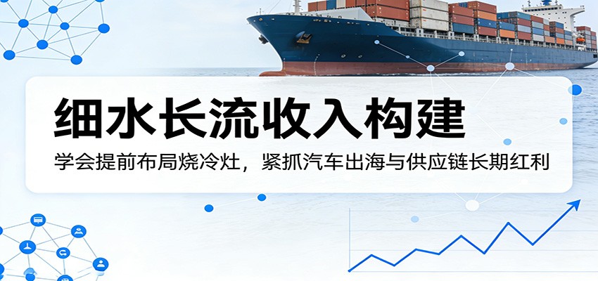 付费文章：细水长流收入构建，学会提前布局烧冷灶，紧抓汽车出海与供应链长期红利 - 淘金派资源网