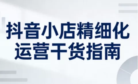 抖音小店精细化运营干货指南新版，助力商家系统提升店铺运营能力(更新26年6月) - 淘金派资源网