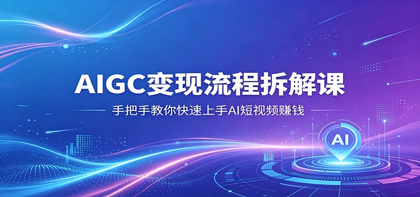 AIGC变现流程拆解课，手把手教你快速上手AI短视频赚钱 - 淘金派资源网