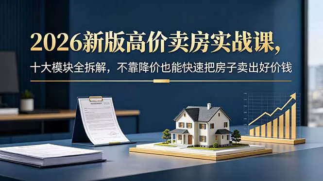 2026新版高价卖房实战课，十大模块全拆解，不靠降价也能快速把房子卖出好价钱 - 淘金派资源网