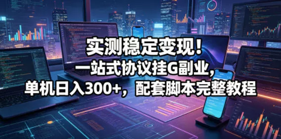 实测稳定变现！一站式协议挂G副业，单机日入300+，配套脚本完整教程【揭秘】 - 淘金派资源网