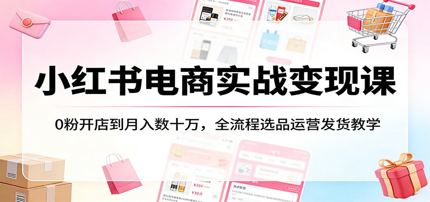 小红书电商实战变现课：0粉开店到月入数十万，全流程选品运营发货教学 - 淘金派资源网