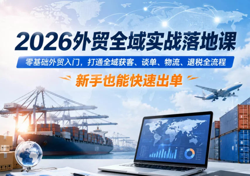 2026外贸全域实战落地课，零基础外贸入门，打通全域获客、谈单、物流、退税全流程，新手也能快速出单 - 淘金派资源网