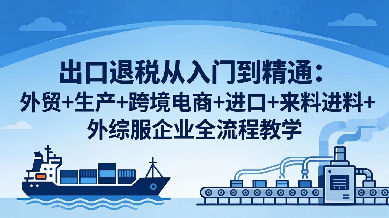 出口退税从入门到精通：外贸+生产+跨境电商+进口+来料进料+外综服企业全流程教学 - 淘金派资源网