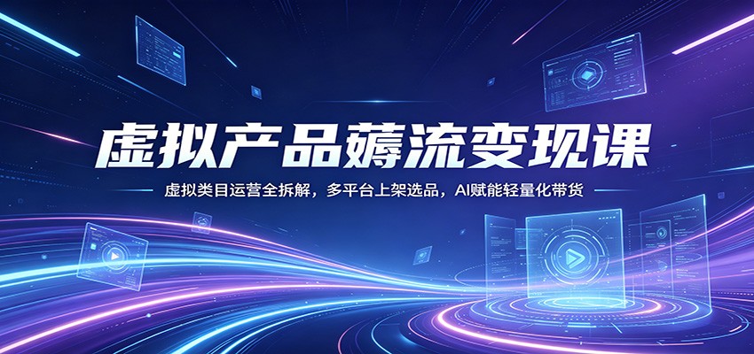 虚拟产品薅流变现课：虚拟类目运营全拆解，多平台上架选品，AI赋能轻量化带货 - 淘金派资源网