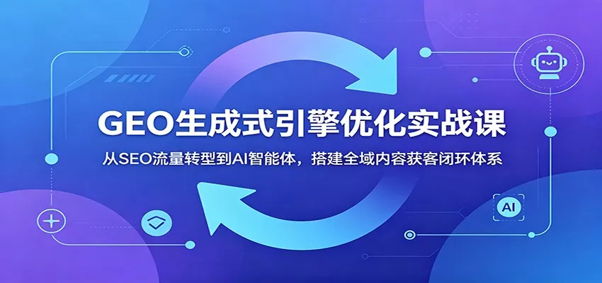 GEO生成式引擎优化实战课：从SEO流量转型到AI智能体，搭建全域内容获客闭环体系 - 淘金派资源网