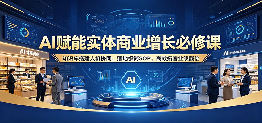 AI赋能实体商业增长必修课：知识库搭建人机协同，落地极简SOP，高效拓客业绩翻倍 - 淘金派资源网