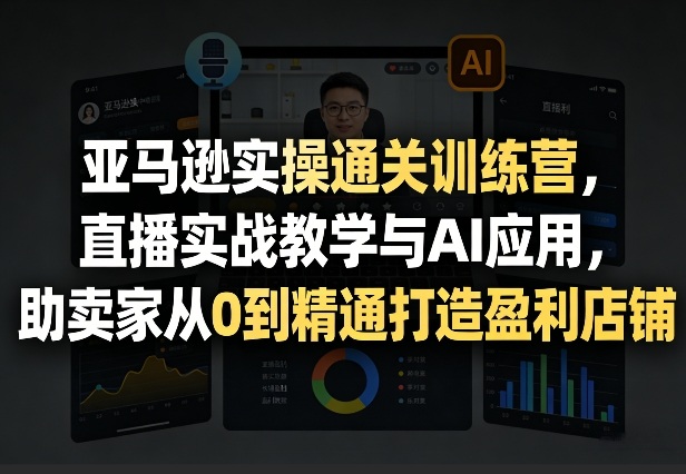 亚马逊实操通关训练营，直播实战教学与AI应用，助卖家从0到精通打造盈利店铺(更新4月29日) - 淘金派资源网
