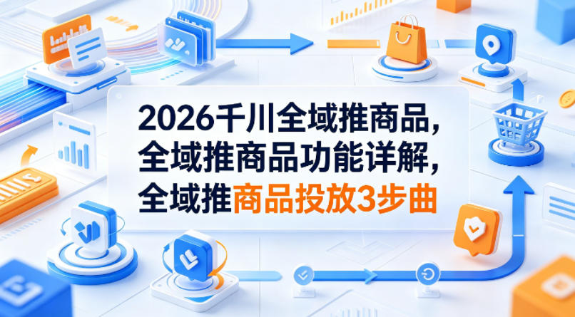 2026千川全域推商品，全域推商品功能详解，全域推商品投放3步曲 - 淘金派资源网