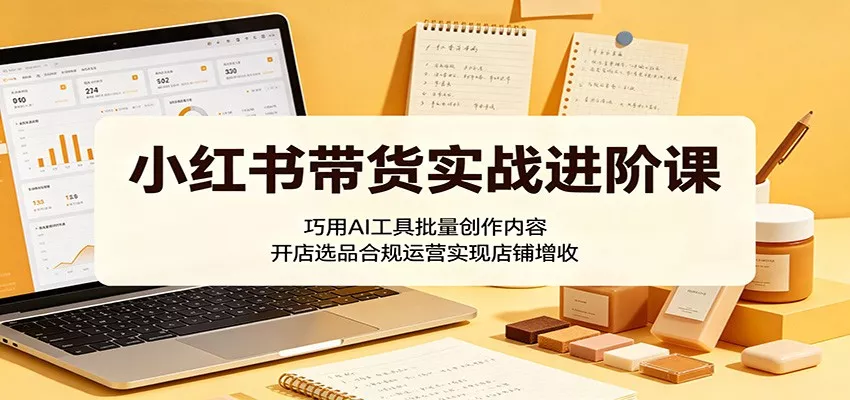 小红书带货实战进阶课：巧用AI工具批量创作内容，开店选品合规运营实现店铺增收 - 淘金派资源网